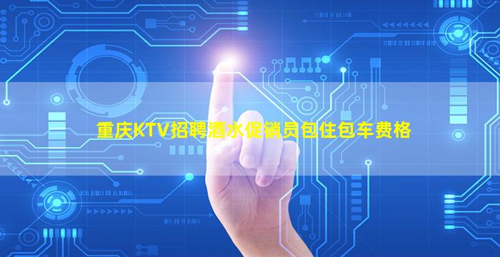 重庆KTV招聘酒水促销员包住包车费格